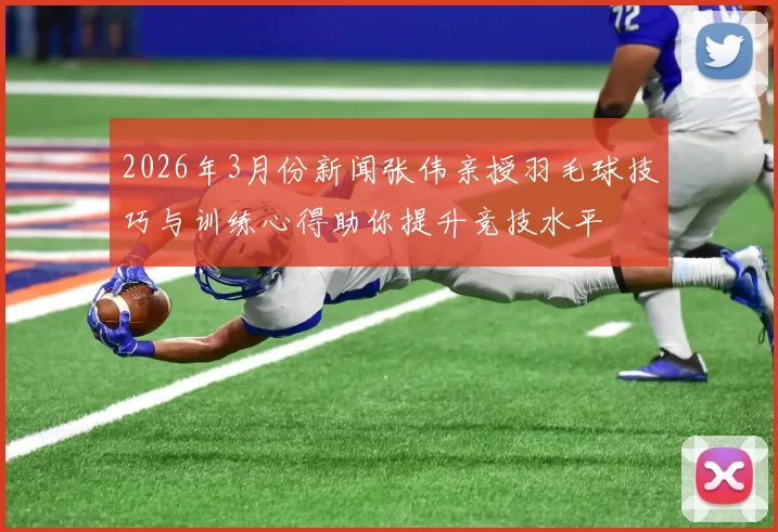 2026年3月份新闻张伟亲授羽毛球技巧与训练心得助你提升竞技水平