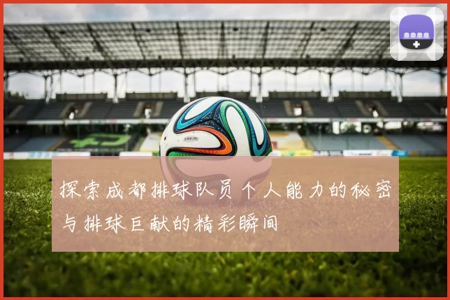 探索成都排球队员个人能力的秘密与排球巨献的精彩瞬间