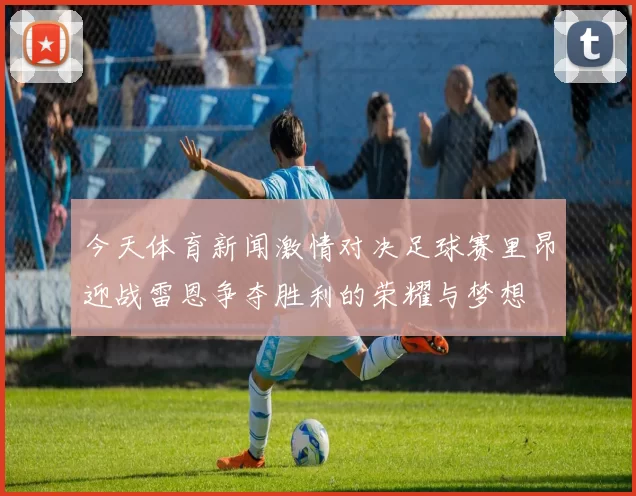 今天体育新闻激情对决足球赛里昂迎战雷恩争夺胜利的荣耀与梦想