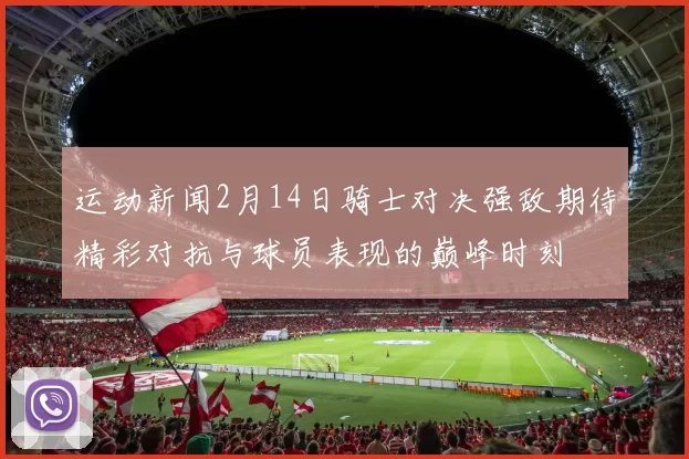 运动新闻2月14日骑士对决强敌期待精彩对抗与球员表现的巅峰时刻