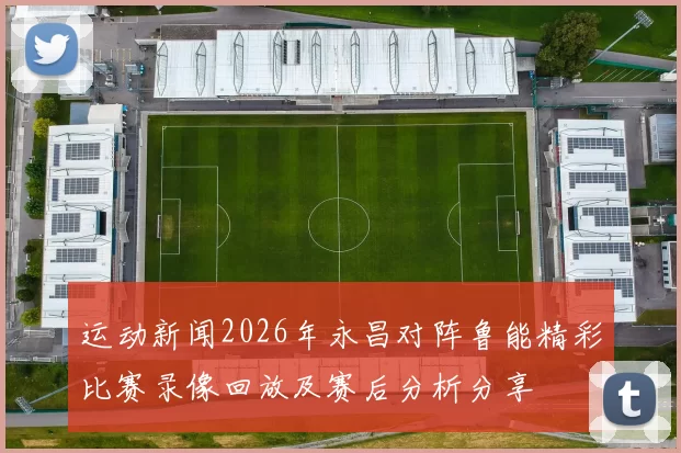 运动新闻2026年永昌对阵鲁能精彩比赛录像回放及赛后分析分享