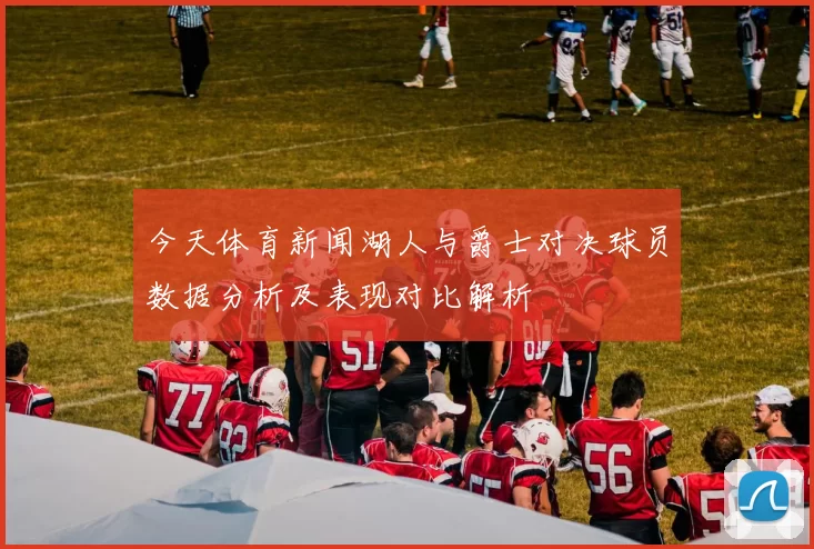 今天体育新闻湖人与爵士对决球员数据分析及表现对比解析