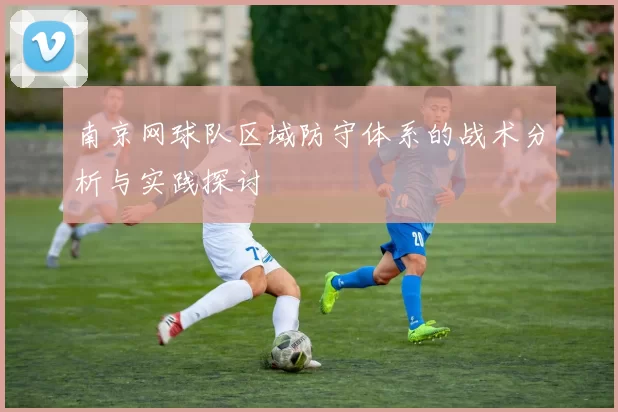 南京网球队区域防守体系的战术分析与实践探讨
