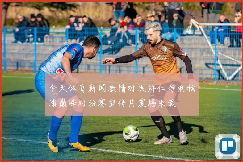 今天体育新闻激情对决拜仁与利物浦巅峰对抗赛宣传片震撼来袭