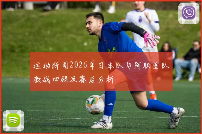运动新闻2026年日本队与阿联酋队激战回顾及赛后分析